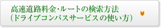 高速道路料金・ルートの検索方法
　（ドライブコンパスサービスの使い方）