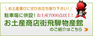 お土産選びにぜひお立ち寄り下さい！駐車場に併設！お土産7000点以上！お土産商店街飛騨物産館のご紹介はこちら