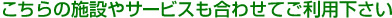 こちらの施設やサービスも合わせてご利用ください