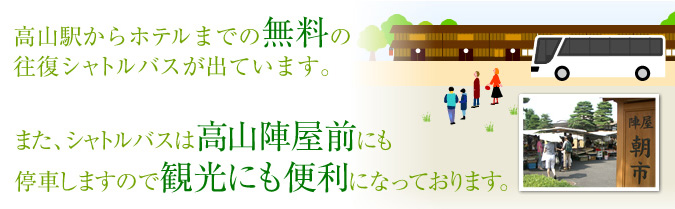 高山駅からホテルまでの無料の往復シャトルバスが出ています。また、シャトルバスは高山陣屋前にも停車しますので観光にも便利になっております。