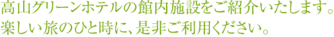 高山グリーンホテルの館内施設をご紹介いたします。 楽しい旅のひと時に、是非ご利用ください。