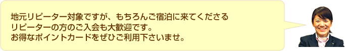 地元リピーター対象ですが、もちろんご宿泊に来てくださるリピーターの方のご入会も大歓迎です。お得なポイントカードをぜひご利用下さいませ。