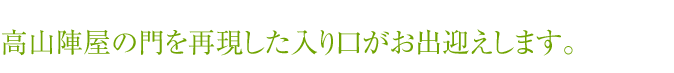 高山陣屋の門を再現した入り口がお出迎えします。