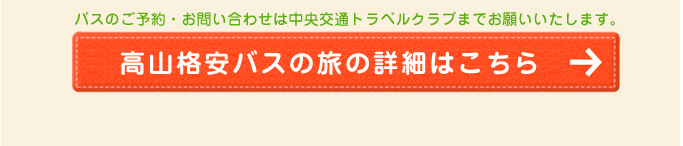 バスのご予約・お問い合わせは中央交通社までお願いいたします。高山格安バスの旅の詳細はこちら