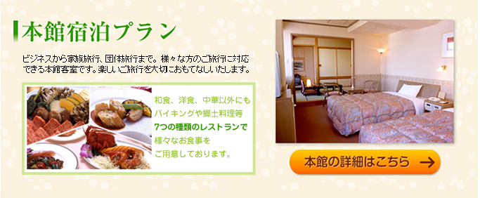 本館宿泊プラン ビジネスから家族旅行、団体旅行まで。 様々な方のご旅行に対応できる本館客室です。楽しいご旅行を大切におもてなしいたします。　本館の詳細はこちら