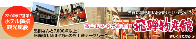 22:00まで営業！ホテル隣接観光施設 品揃なんと7,000点以上！床面積1,450平方mのお土産テーマパークお買い物も思い出作りもいっぺんに。 高山おみやげ商店街 飛騨物産館