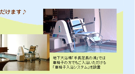 地下大浴場「手長足長の湯」では車椅子の方でもご入浴いただける「車椅子入浴システム」を設置