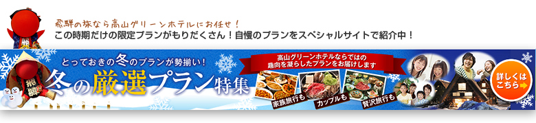 飛騨の旅なら高山グリーンホテルにお任せ！この時期だけの限定プランがもりだくさん！自慢のプランをスペシャルサイトで紹介中！ 冬の厳選プラン大特集の詳細はこちら