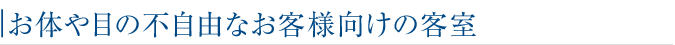 お体や目の不自由なお客様向けの客室