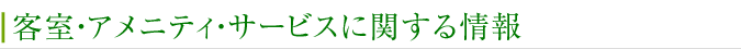 客室・アメニティ・サービスに関する情報