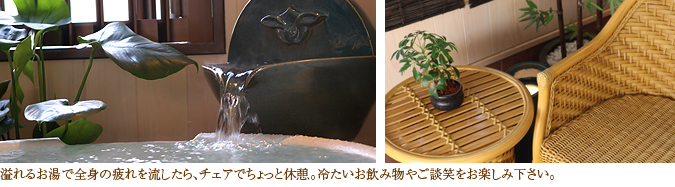 溢れるお湯で全身の疲れを流したら、チェアでちょっと休憩。冷たいお飲み物やご談笑をお楽しみ下さい。