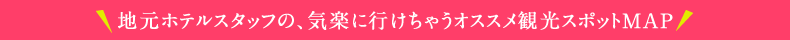 地元ホテルスタッフの、気楽に行けちゃうオススメ観光スポットMAP
