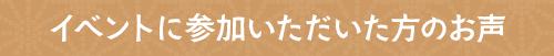 イベントに参加いただいた方のお声