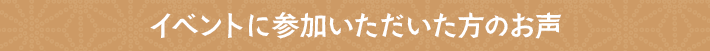 イベントに参加いただいた方のお声