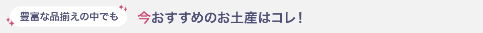 豊富な品揃えの中でも 今おすすめのお土産はコレ！