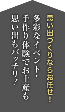 思い出づくりならお任せ！多彩なイベント・手作り体験でお土産も思い出もバッチリ