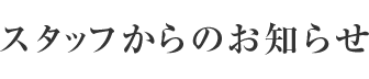 スタッフからのお知らせ