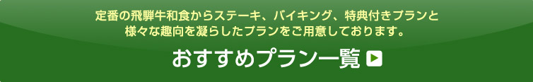 定番の飛騨牛和食からステーキ、バイキング、特典付きプランと様々な趣向を凝らしたプランをご用意しております。おすすめプラン一覧