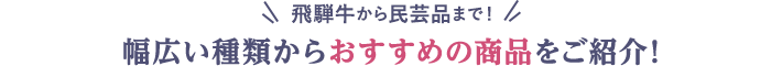 飛騨牛から民芸品まで！ 幅広い種類からおすすめの商品をご紹介！