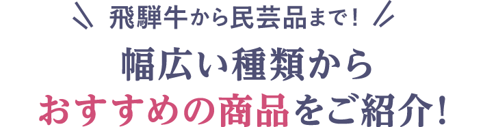 飛騨牛から民芸品まで！ 幅広い種類からおすすめの商品をご紹介！