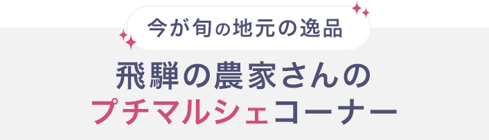 今が旬の地元の逸品 飛騨の農家さんのプチマルシェコーナー