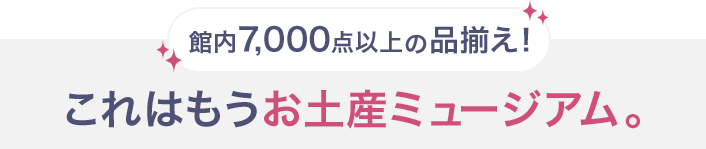 館内7,000点以上の品揃え！ これはもうお土産ミュージアム。