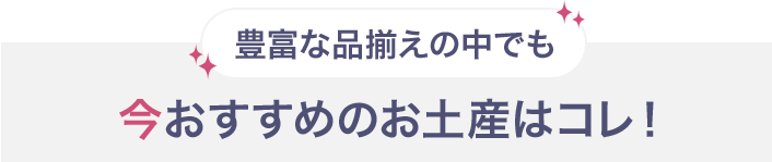 豊富な品揃えの中でも 今おすすめのお土産はコレ！