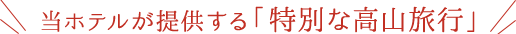当ホテルが提供する「特別な高山旅行」