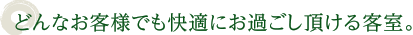 どんなお客様でも快適にお過ごし頂ける客室。