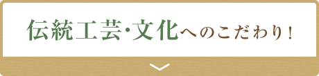 伝統工芸・文化へのこだわり！