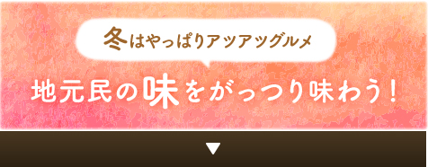 冬はやっぱりアツアツグルメ地元民の味をがっつり味わう！