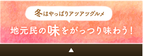 冬はやっぱりアツアツグルメ地元民の味をがっつり味わう！