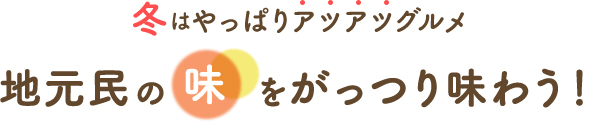 冬はやっぱりアツアツグルメ地元民の味をがっつり味わう！