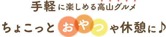 手軽に楽しめる高山グルメちょこっとおやつや休憩に♪