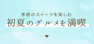 季節のスイーツを楽しむ初夏のグルメを満喫