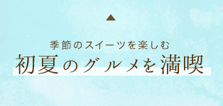 季節のスイーツを楽しむ初夏のグルメを満喫