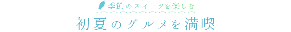 季節のスイーツを楽しむ　初夏のグルメを満喫