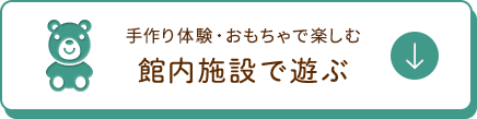 手作り体験・おもちゃで楽しむ 館内施設で遊ぶ