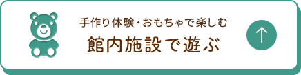 手作り体験・おもちゃで楽しむ 館内施設で遊ぶ