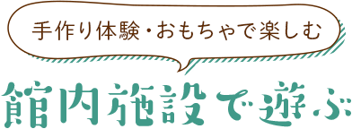 手作り体験・おもちゃで楽しむ 館内施設で遊ぶ