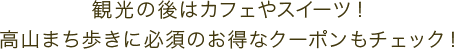 ＼観光の後はカフェやスイーツ！高山まち歩きに必須のお得なクーポンもチェック！／