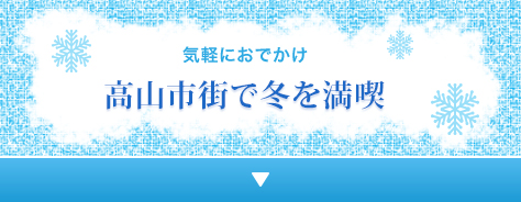 気軽におでかけ 高山市街で冬を満喫　